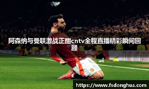 阿森纳与曼联激战正酣cntv全程直播精彩瞬间回顾