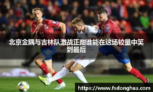 北京金隅与吉林队激战正酣谁能在这场较量中笑到最后