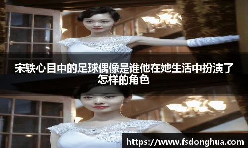 宋轶心目中的足球偶像是谁他在她生活中扮演了怎样的角色