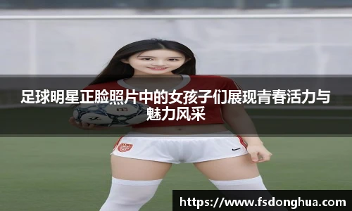 足球明星正脸照片中的女孩子们展现青春活力与魅力风采